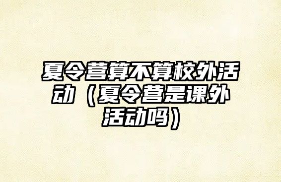 夏令營算不算校外活動（夏令營是課外活動嗎）