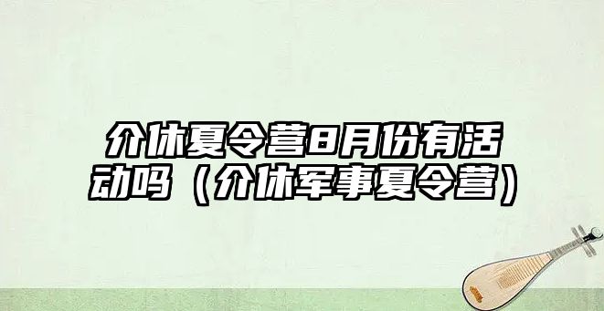 介休夏令營8月份有活動嗎（介休軍事夏令營）