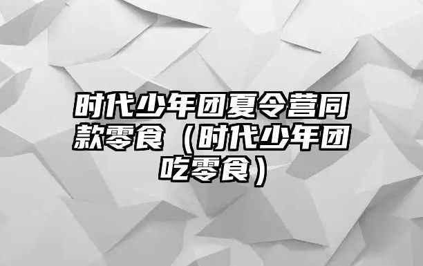 時代少年團夏令營同款零食（時代少年團吃零食）