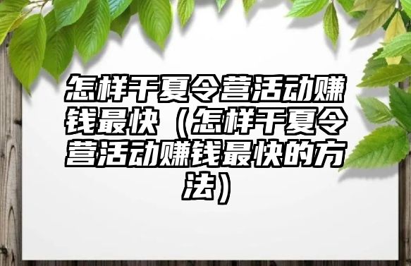 怎樣干夏令營活動賺錢最快（怎樣干夏令營活動賺錢最快的方法）