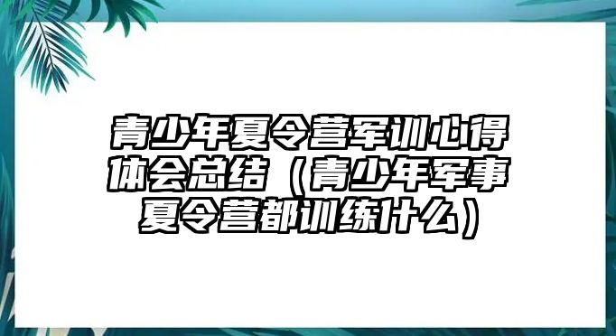 青少年夏令營軍訓心得體會總結（青少年軍事夏令營都訓練什么）