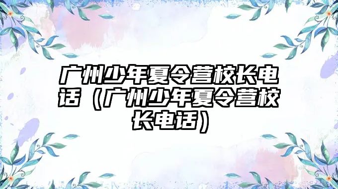 廣州少年夏令營校長電話（廣州少年夏令營校長電話）