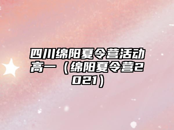 四川綿陽夏令營活動高一（綿陽夏令營2021）