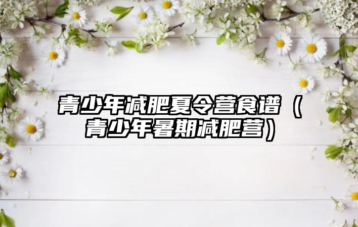 青少年減肥夏令營食譜（青少年暑期減肥營）