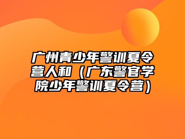 廣州青少年警訓夏令營人和（廣東警官學院少年警訓夏令營）