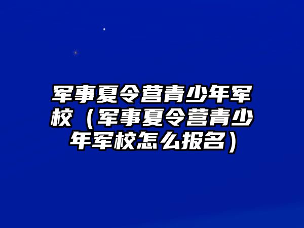 軍事夏令營青少年軍校（軍事夏令營青少年軍校怎么報名）