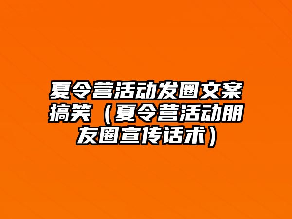 夏令營活動發圈文案搞笑（夏令營活動朋友圈宣傳話術）