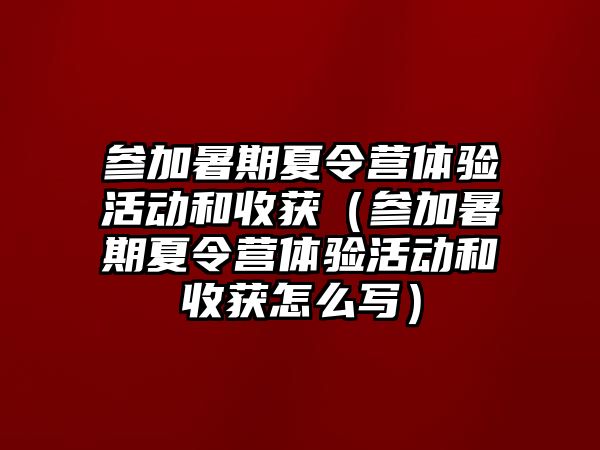 參加暑期夏令營體驗活動和收獲（參加暑期夏令營體驗活動和收獲怎么寫）