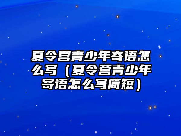 夏令營青少年寄語怎么寫（夏令營青少年寄語怎么寫簡短）