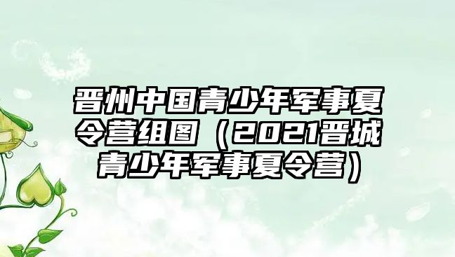 晉州中國青少年軍事夏令營組圖（2021晉城青少年軍事夏令營）