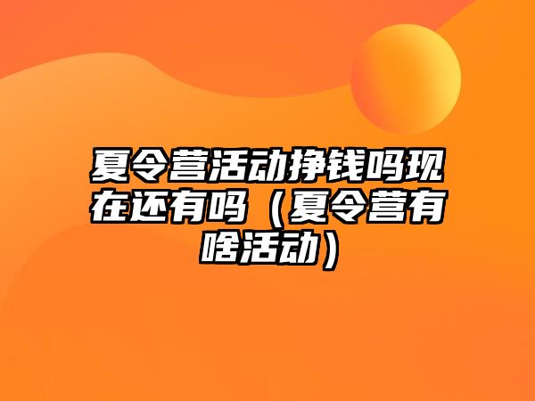 夏令營活動掙錢嗎現在還有嗎（夏令營有啥活動）