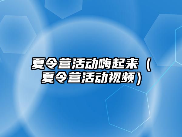 夏令營活動嗨起來（夏令營活動視頻）