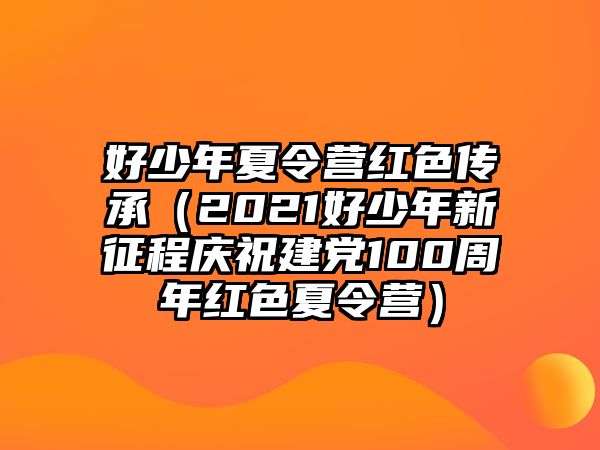 好少年夏令營紅色傳承（2021好少年新征程慶祝建黨100周年紅色夏令營）