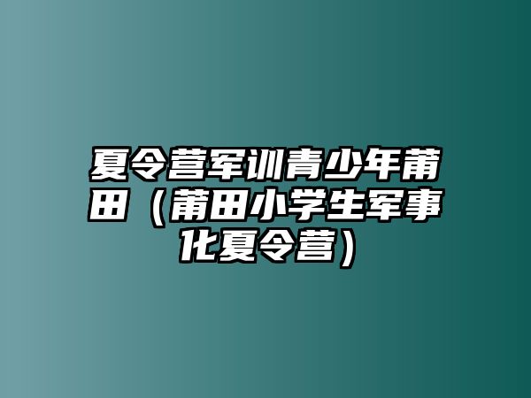 夏令營軍訓青少年莆田（莆田小學生軍事化夏令營）