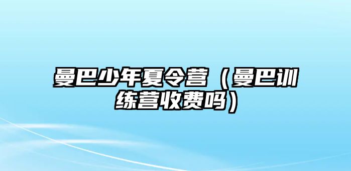 曼巴少年夏令營（曼巴訓練營收費嗎）