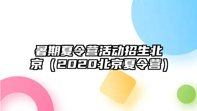 暑期夏令營活動招生北京（2020北京夏令營）