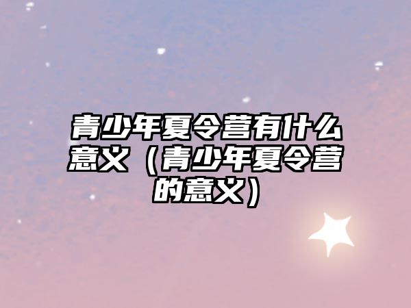 青少年夏令營有什么意義（青少年夏令營的意義）