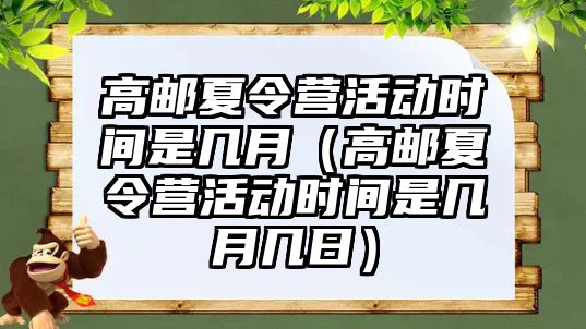 高郵夏令營活動時間是幾月（高郵夏令營活動時間是幾月幾日）