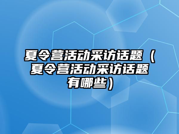 夏令營活動采訪話題（夏令營活動采訪話題有哪些）