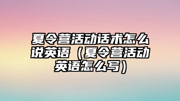 夏令營活動話術怎么說英語（夏令營活動英語怎么寫）