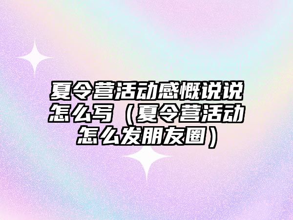 夏令營活動感慨說說怎么寫（夏令營活動怎么發朋友圈）