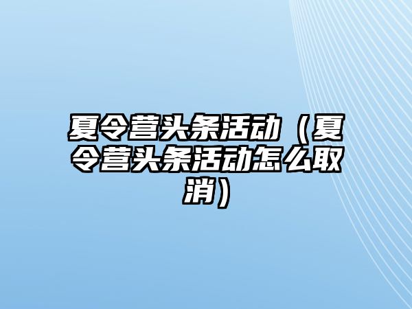 夏令營頭條活動（夏令營頭條活動怎么取消）