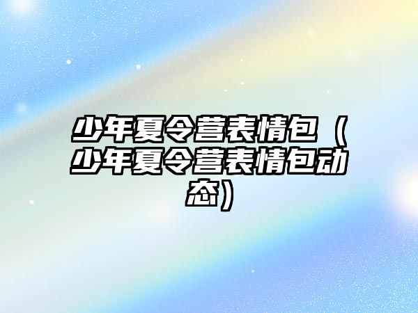 少年夏令營表情包（少年夏令營表情包動態）