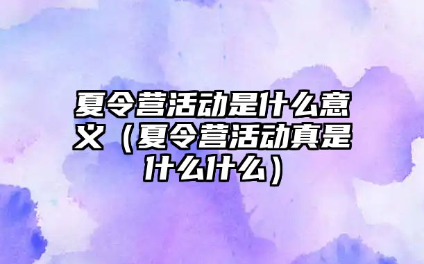 夏令營(yíng)活動(dòng)是什么意義（夏令營(yíng)活動(dòng)真是什么什么）