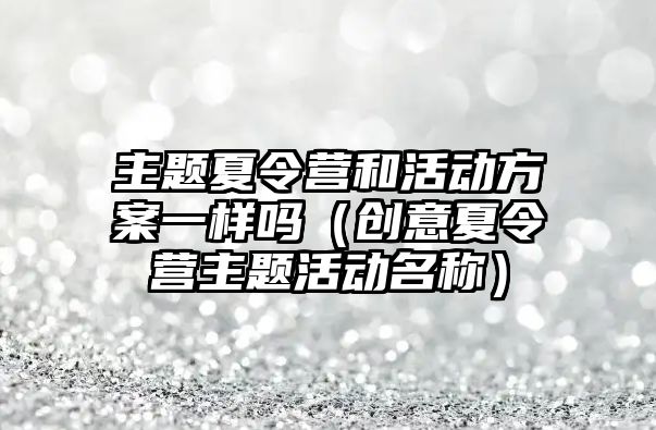 主題夏令營和活動方案一樣嗎（創意夏令營主題活動名稱）