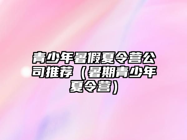 青少年暑假夏令營公司推薦（暑期青少年夏令營）