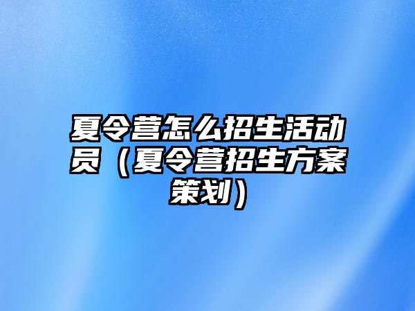 夏令營怎么招生活動員（夏令營招生方案策劃）