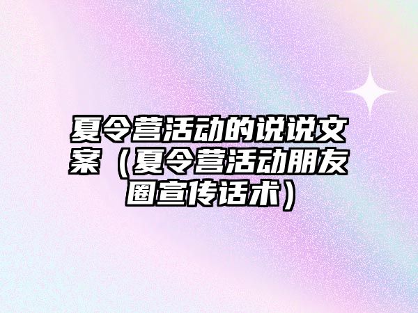 夏令營活動的說說文案（夏令營活動朋友圈宣傳話術）