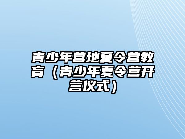 青少年?duì)I地夏令營教育（青少年夏令營開營儀式）