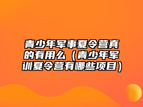 青少年軍事夏令營真的有用么（青少年軍訓夏令營有哪些項目）