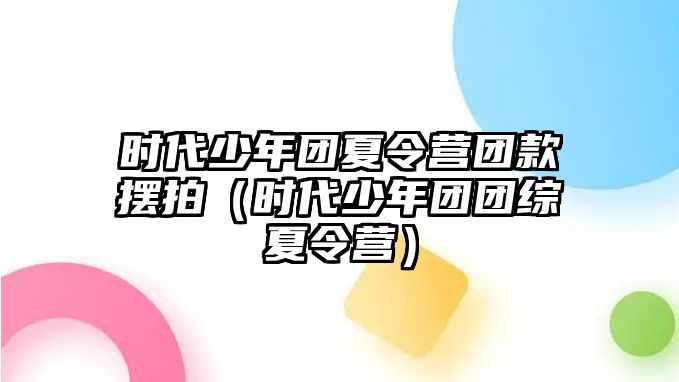 時代少年團夏令營團款擺拍（時代少年團團綜夏令營）