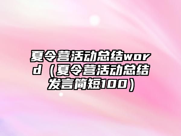 夏令營活動總結word（夏令營活動總結發言簡短100）