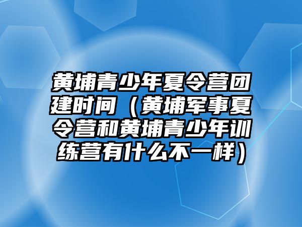 黃埔青少年夏令營團建時間（黃埔軍事夏令營和黃埔青少年訓練營有什么不一樣）