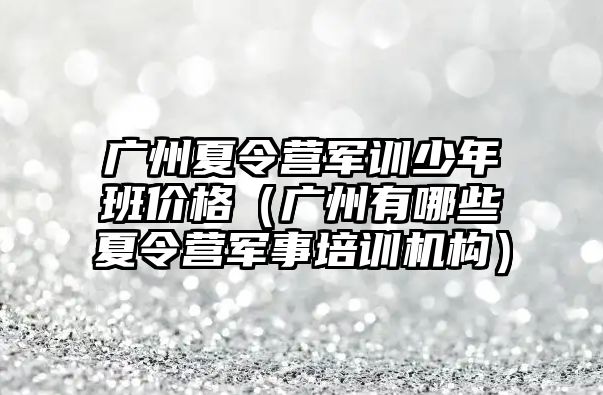 廣州夏令營軍訓少年班價格（廣州有哪些夏令營軍事培訓機構）