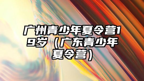 廣州青少年夏令營19歲（廣東青少年夏令營）