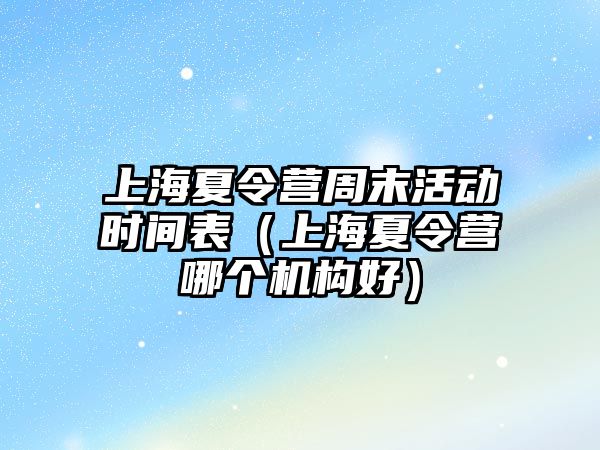 上海夏令營周末活動時間表（上海夏令營哪個機構好）