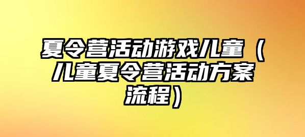 夏令營活動游戲兒童（兒童夏令營活動方案流程）