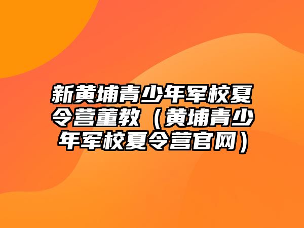 新黃埔青少年軍校夏令營董教（黃埔青少年軍校夏令營官網(wǎng)）