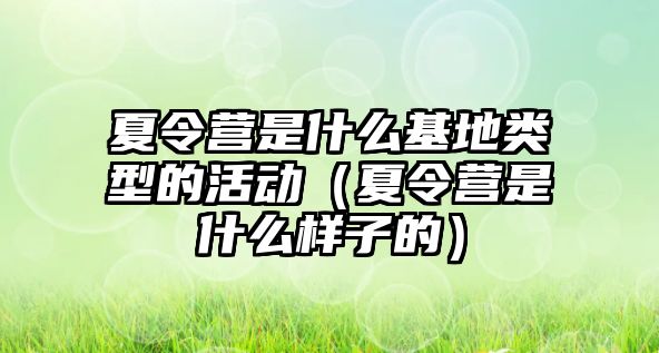 夏令營是什么基地類型的活動（夏令營是什么樣子的）