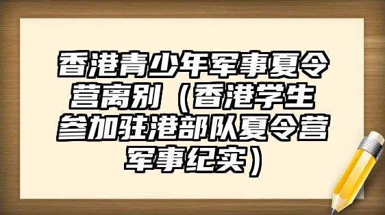 香港青少年軍事夏令營離別（香港學生參加駐港部隊夏令營軍事紀實）