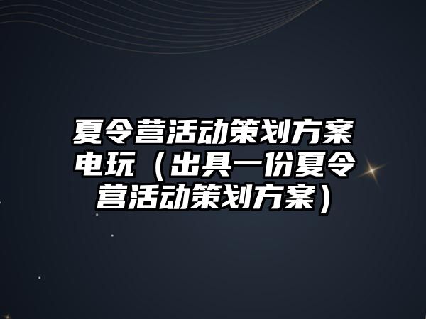 夏令營活動策劃方案電玩（出具一份夏令營活動策劃方案）