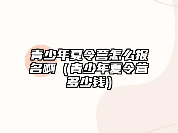 青少年夏令營怎么報名啊（青少年夏令營多少錢）