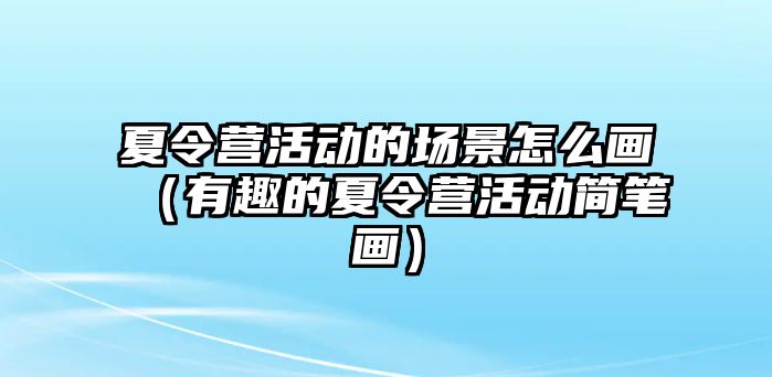 夏令營活動的場景怎么畫（有趣的夏令營活動簡筆畫）