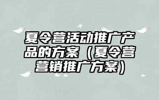 夏令營活動推廣產品的方案（夏令營營銷推廣方案）