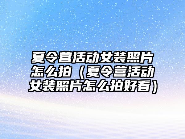 夏令營活動女裝照片怎么拍（夏令營活動女裝照片怎么拍好看）