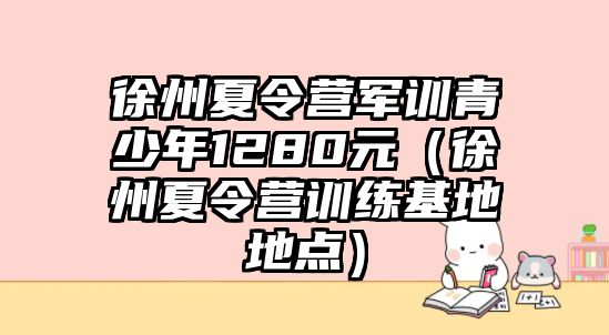 徐州夏令營軍訓青少年1280元（徐州夏令營訓練基地地點）